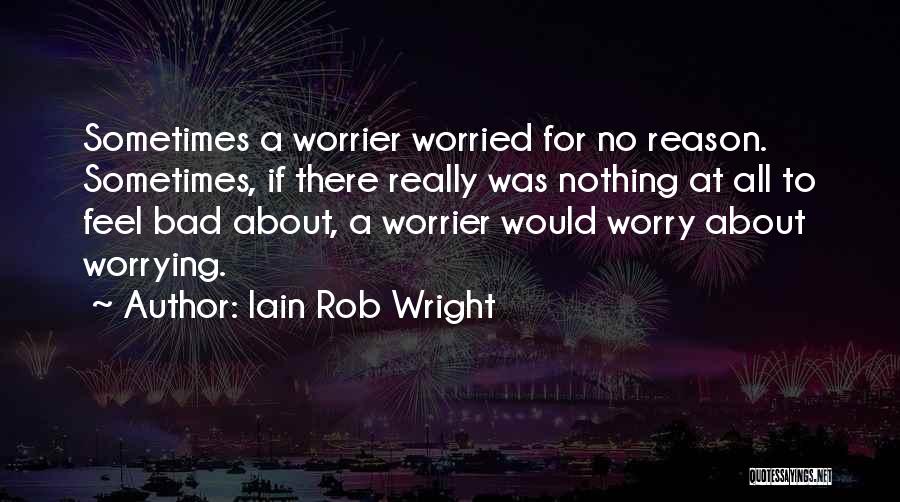 Iain Rob Wright Quotes: Sometimes A Worrier Worried For No Reason. Sometimes, If There Really Was Nothing At All To Feel Bad About, A