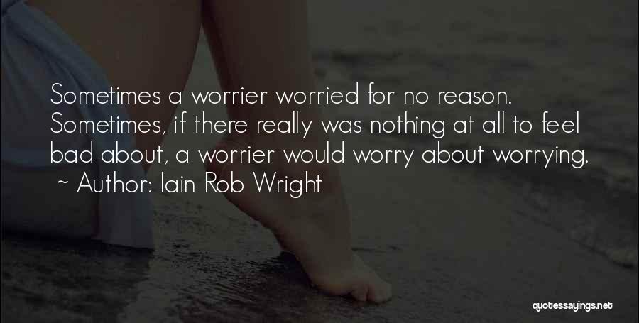 Iain Rob Wright Quotes: Sometimes A Worrier Worried For No Reason. Sometimes, If There Really Was Nothing At All To Feel Bad About, A