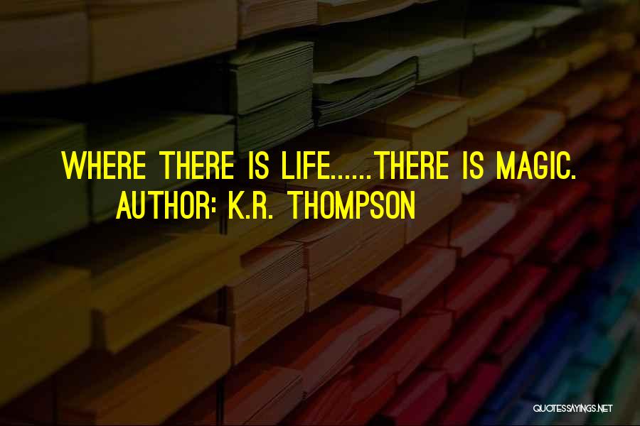 K.R. Thompson Quotes: Where There Is Life......there Is Magic.