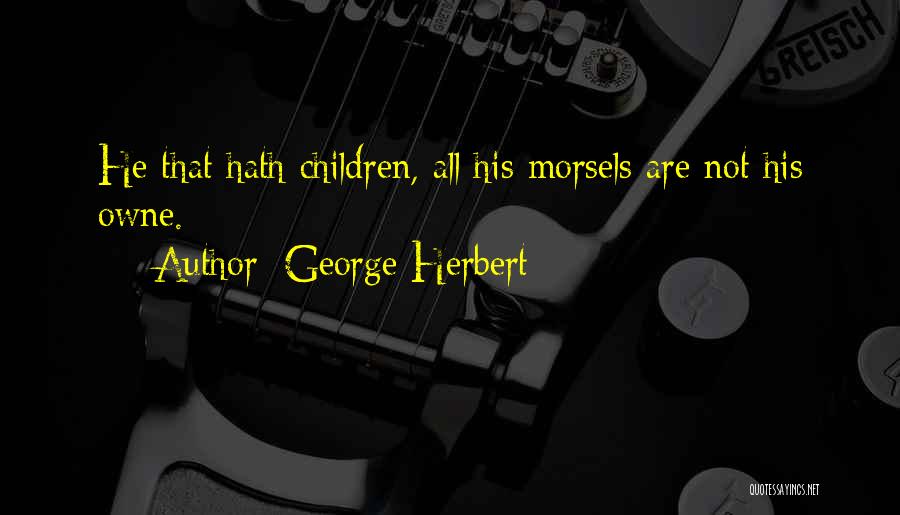 George Herbert Quotes: He That Hath Children, All His Morsels Are Not His Owne.