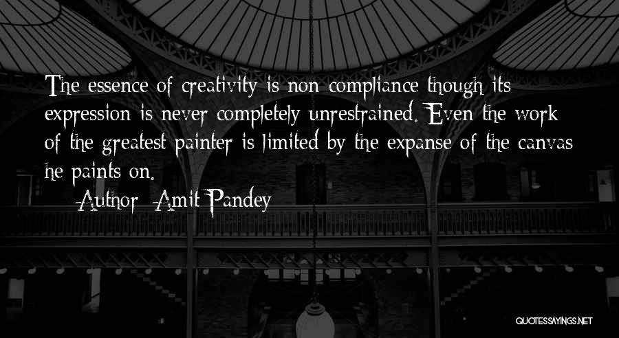Amit Pandey Quotes: The Essence Of Creativity Is Non-compliance Though Its Expression Is Never Completely Unrestrained. Even The Work Of The Greatest Painter