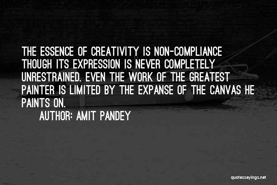 Amit Pandey Quotes: The Essence Of Creativity Is Non-compliance Though Its Expression Is Never Completely Unrestrained. Even The Work Of The Greatest Painter