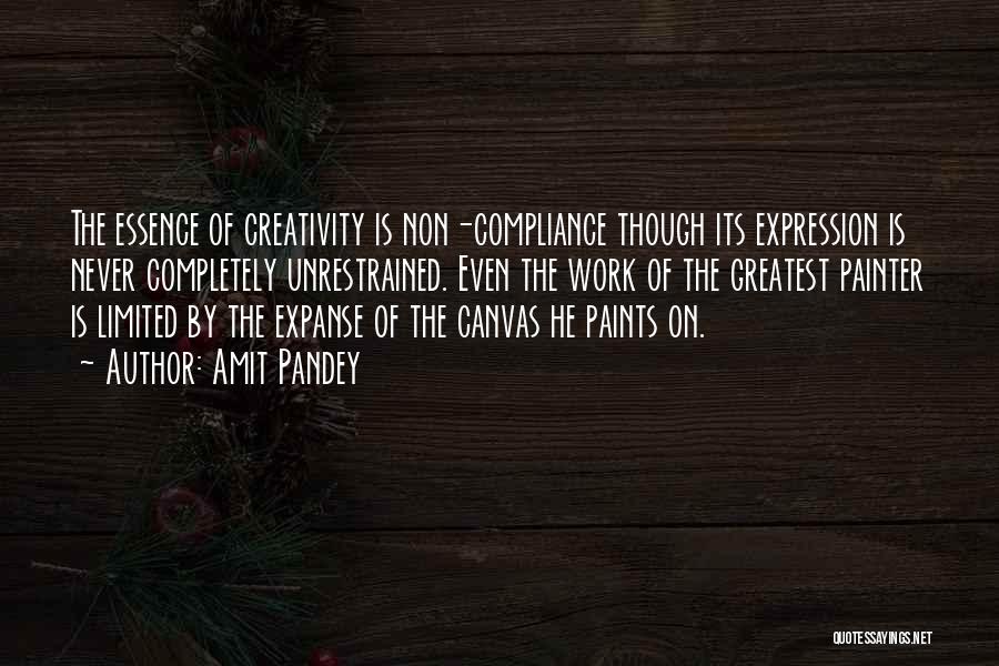 Amit Pandey Quotes: The Essence Of Creativity Is Non-compliance Though Its Expression Is Never Completely Unrestrained. Even The Work Of The Greatest Painter