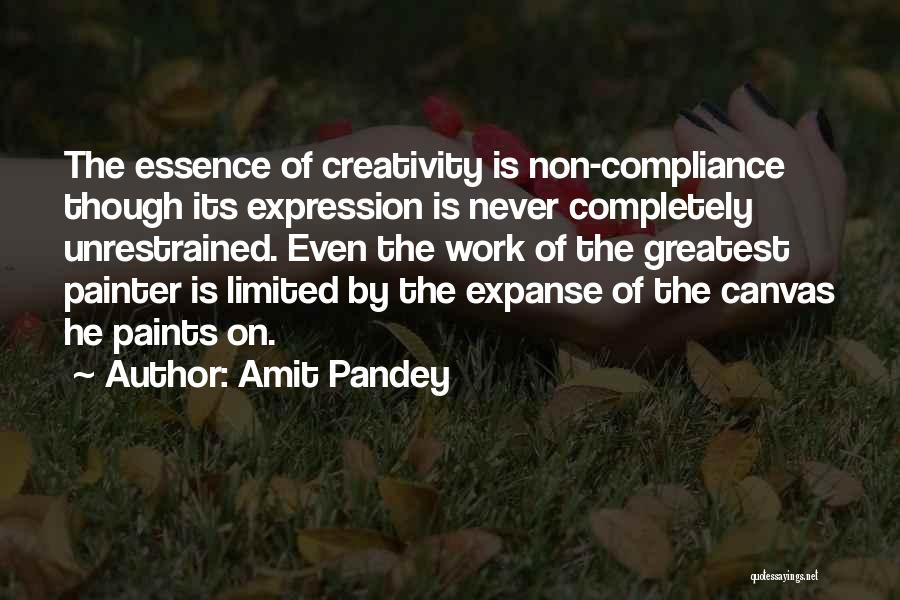 Amit Pandey Quotes: The Essence Of Creativity Is Non-compliance Though Its Expression Is Never Completely Unrestrained. Even The Work Of The Greatest Painter