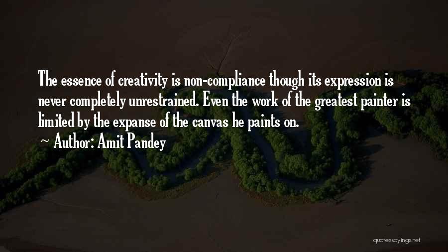 Amit Pandey Quotes: The Essence Of Creativity Is Non-compliance Though Its Expression Is Never Completely Unrestrained. Even The Work Of The Greatest Painter