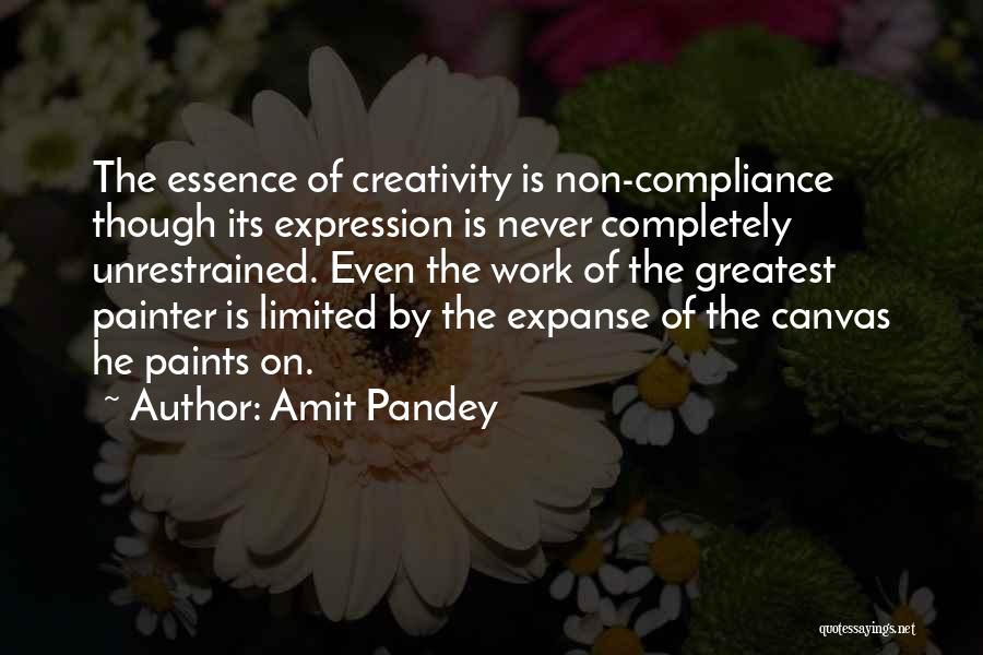Amit Pandey Quotes: The Essence Of Creativity Is Non-compliance Though Its Expression Is Never Completely Unrestrained. Even The Work Of The Greatest Painter