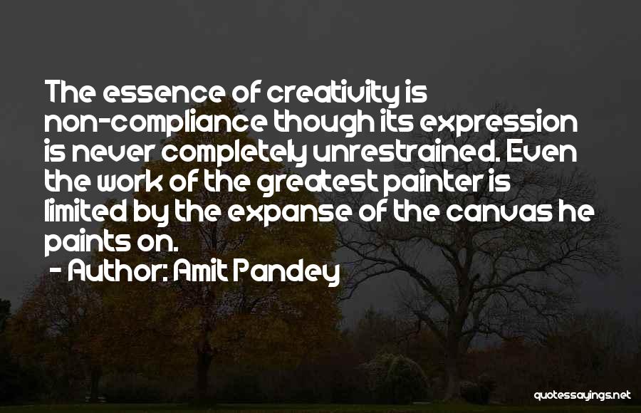 Amit Pandey Quotes: The Essence Of Creativity Is Non-compliance Though Its Expression Is Never Completely Unrestrained. Even The Work Of The Greatest Painter