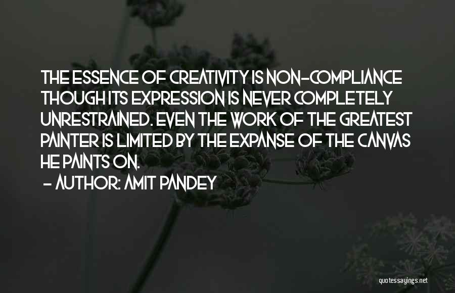 Amit Pandey Quotes: The Essence Of Creativity Is Non-compliance Though Its Expression Is Never Completely Unrestrained. Even The Work Of The Greatest Painter
