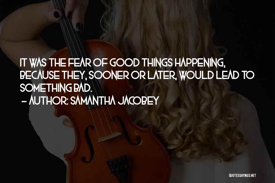 Samantha Jacobey Quotes: It Was The Fear Of Good Things Happening, Because They, Sooner Or Later, Would Lead To Something Bad.