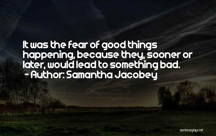 Samantha Jacobey Quotes: It Was The Fear Of Good Things Happening, Because They, Sooner Or Later, Would Lead To Something Bad.