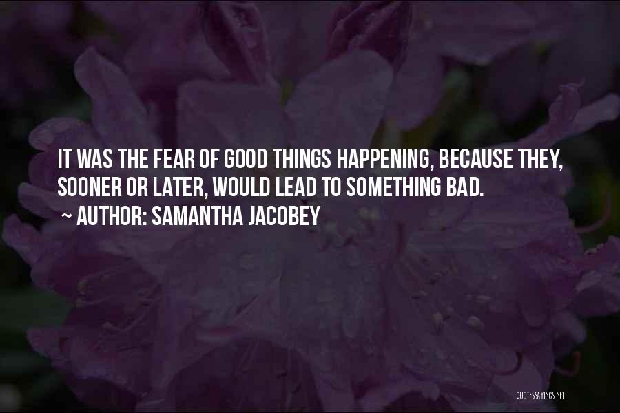 Samantha Jacobey Quotes: It Was The Fear Of Good Things Happening, Because They, Sooner Or Later, Would Lead To Something Bad.