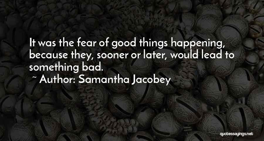 Samantha Jacobey Quotes: It Was The Fear Of Good Things Happening, Because They, Sooner Or Later, Would Lead To Something Bad.