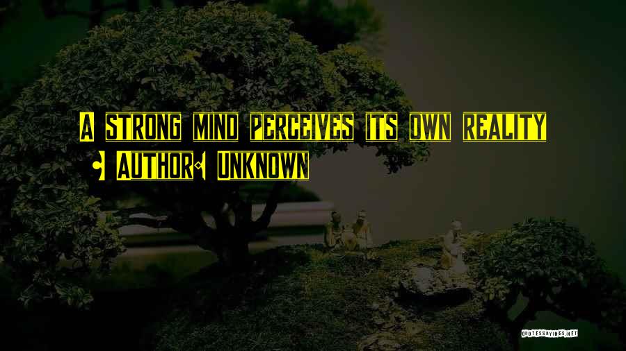 Unknown Quotes: A Strong Mind Perceives Its Own Reality