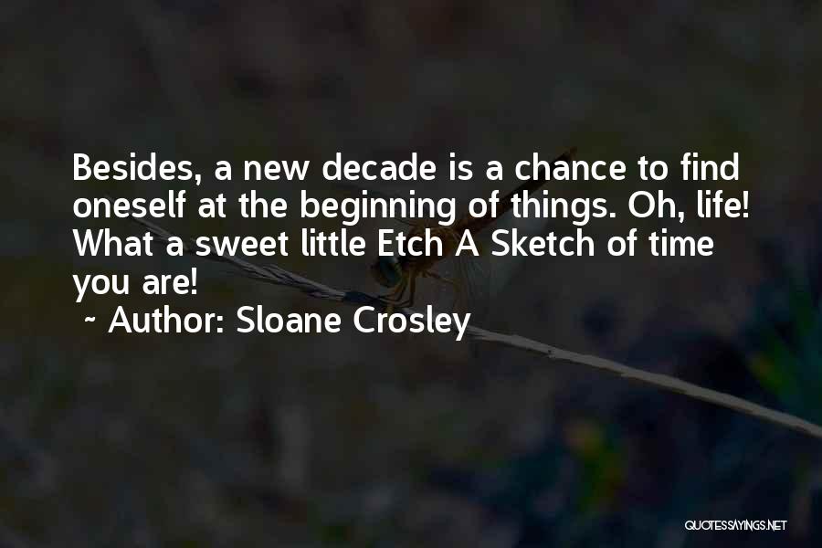 Sloane Crosley Quotes: Besides, A New Decade Is A Chance To Find Oneself At The Beginning Of Things. Oh, Life! What A Sweet