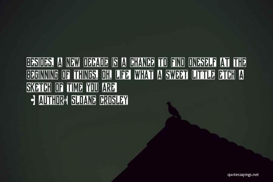 Sloane Crosley Quotes: Besides, A New Decade Is A Chance To Find Oneself At The Beginning Of Things. Oh, Life! What A Sweet