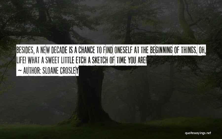 Sloane Crosley Quotes: Besides, A New Decade Is A Chance To Find Oneself At The Beginning Of Things. Oh, Life! What A Sweet