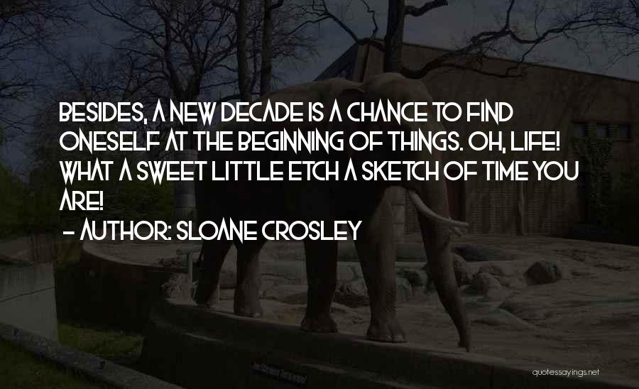Sloane Crosley Quotes: Besides, A New Decade Is A Chance To Find Oneself At The Beginning Of Things. Oh, Life! What A Sweet
