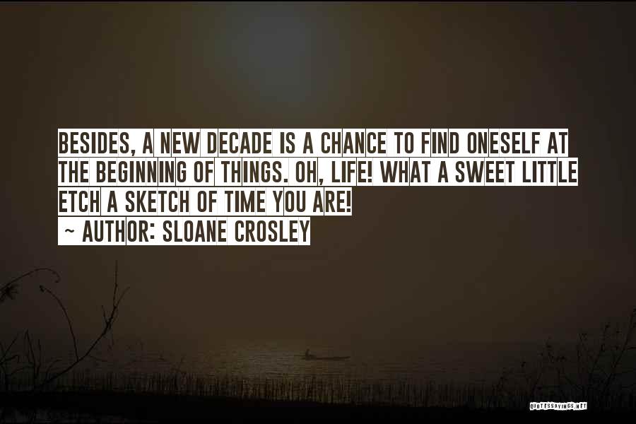 Sloane Crosley Quotes: Besides, A New Decade Is A Chance To Find Oneself At The Beginning Of Things. Oh, Life! What A Sweet