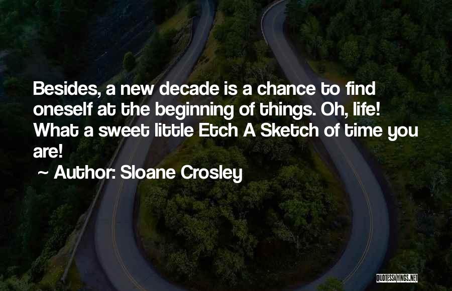 Sloane Crosley Quotes: Besides, A New Decade Is A Chance To Find Oneself At The Beginning Of Things. Oh, Life! What A Sweet