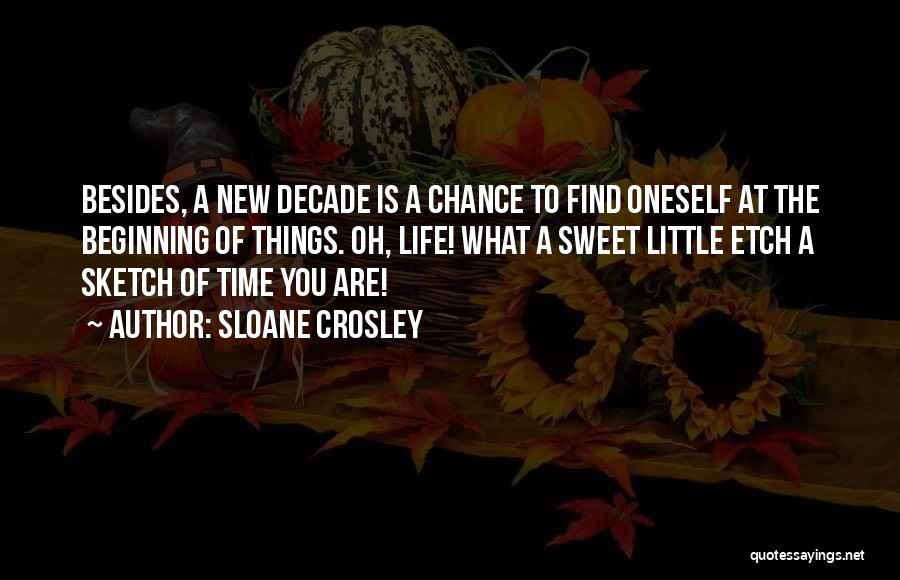Sloane Crosley Quotes: Besides, A New Decade Is A Chance To Find Oneself At The Beginning Of Things. Oh, Life! What A Sweet