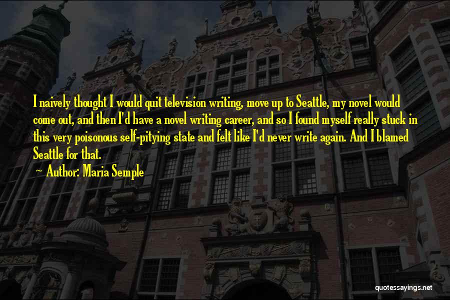 Maria Semple Quotes: I Naively Thought I Would Quit Television Writing, Move Up To Seattle, My Novel Would Come Out, And Then I'd