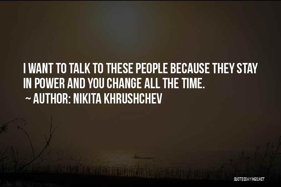Nikita Khrushchev Quotes: I Want To Talk To These People Because They Stay In Power And You Change All The Time.