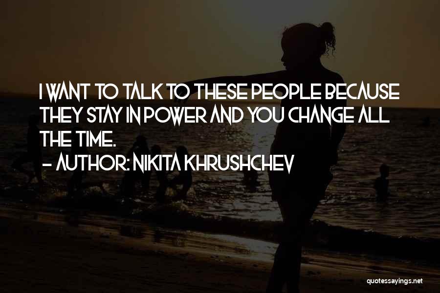 Nikita Khrushchev Quotes: I Want To Talk To These People Because They Stay In Power And You Change All The Time.