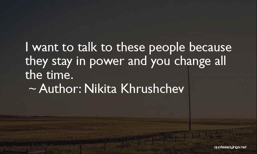 Nikita Khrushchev Quotes: I Want To Talk To These People Because They Stay In Power And You Change All The Time.