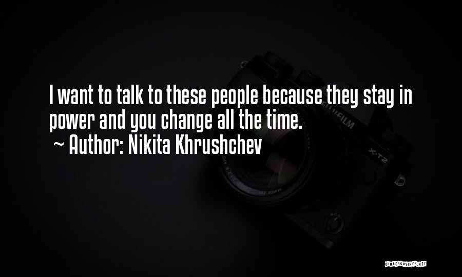 Nikita Khrushchev Quotes: I Want To Talk To These People Because They Stay In Power And You Change All The Time.