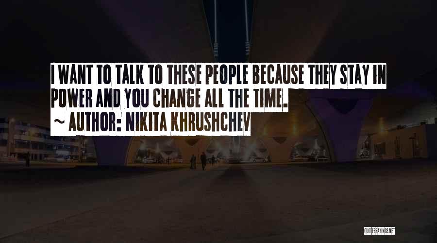 Nikita Khrushchev Quotes: I Want To Talk To These People Because They Stay In Power And You Change All The Time.