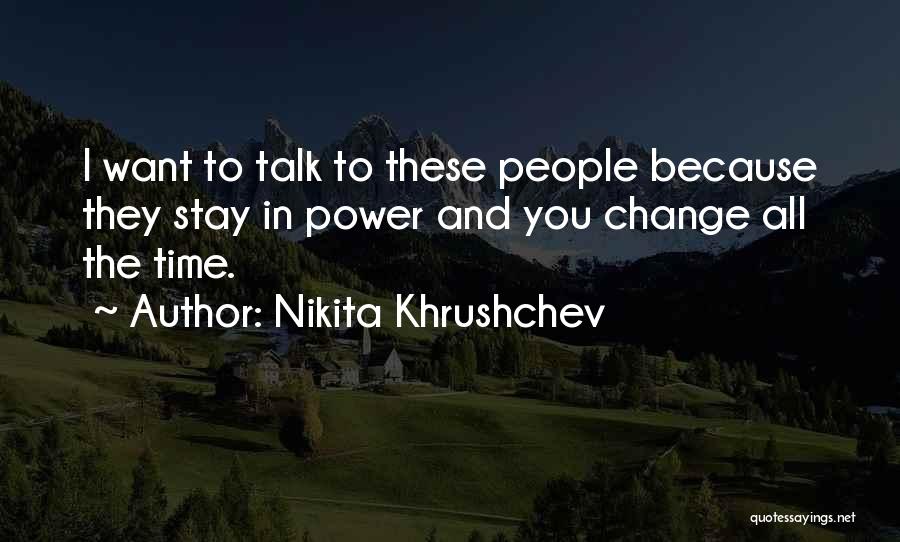 Nikita Khrushchev Quotes: I Want To Talk To These People Because They Stay In Power And You Change All The Time.