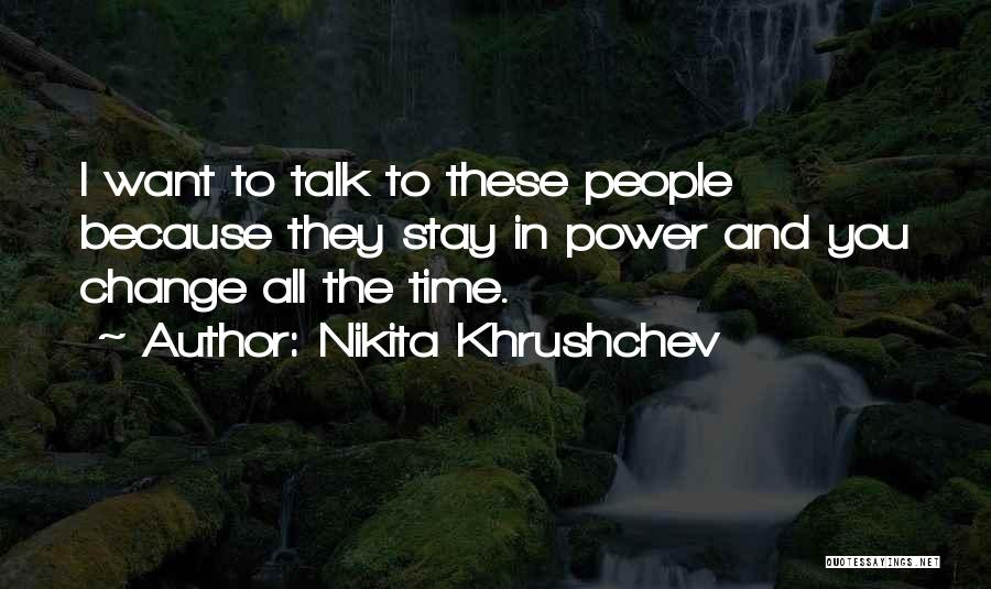 Nikita Khrushchev Quotes: I Want To Talk To These People Because They Stay In Power And You Change All The Time.