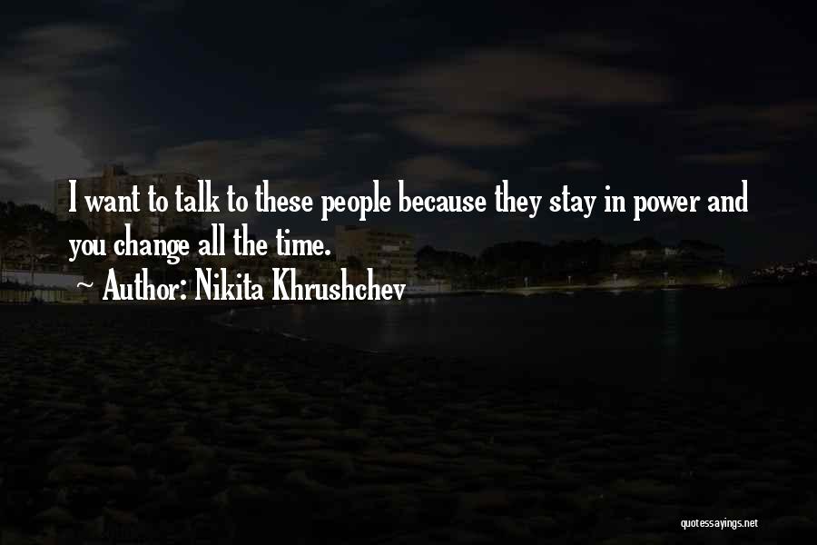 Nikita Khrushchev Quotes: I Want To Talk To These People Because They Stay In Power And You Change All The Time.