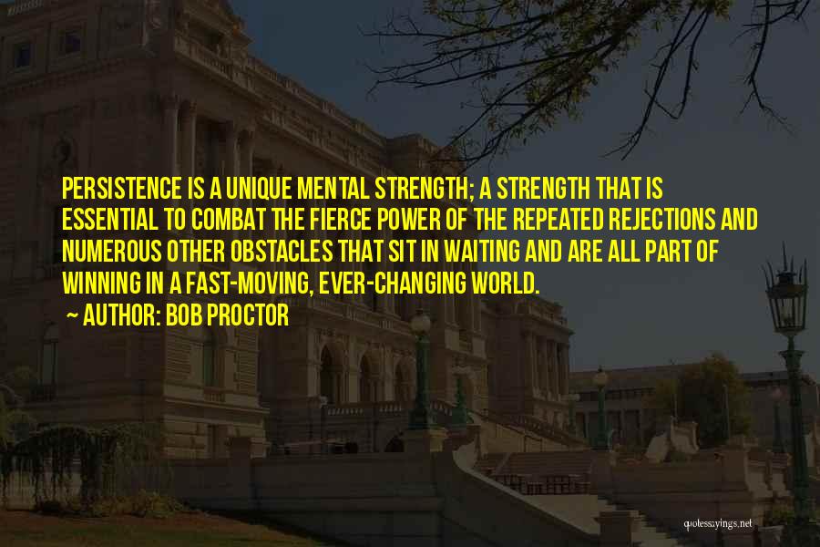 Bob Proctor Quotes: Persistence Is A Unique Mental Strength; A Strength That Is Essential To Combat The Fierce Power Of The Repeated Rejections