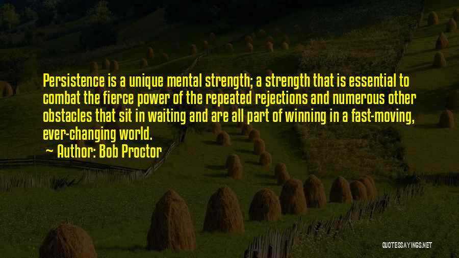 Bob Proctor Quotes: Persistence Is A Unique Mental Strength; A Strength That Is Essential To Combat The Fierce Power Of The Repeated Rejections