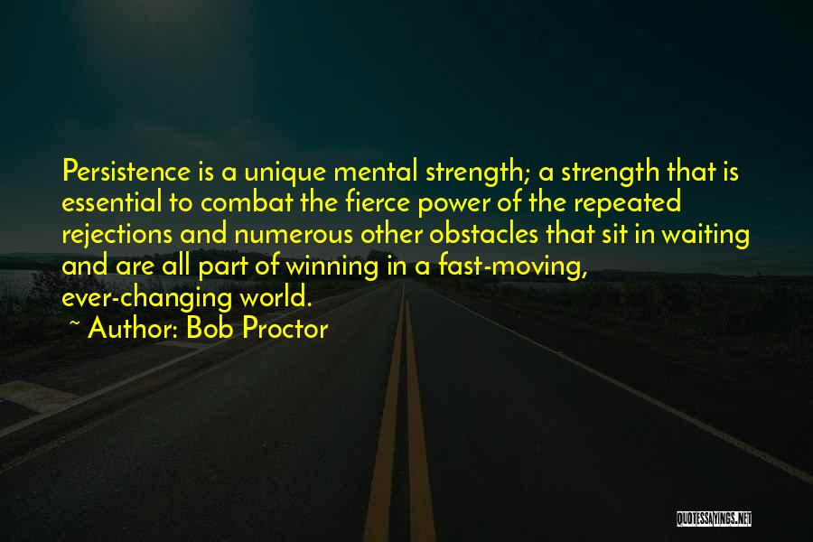 Bob Proctor Quotes: Persistence Is A Unique Mental Strength; A Strength That Is Essential To Combat The Fierce Power Of The Repeated Rejections