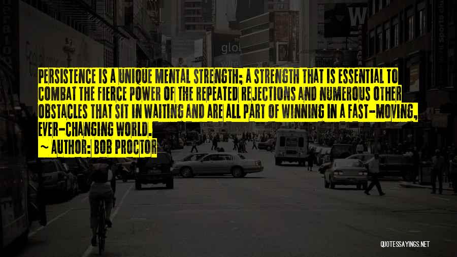 Bob Proctor Quotes: Persistence Is A Unique Mental Strength; A Strength That Is Essential To Combat The Fierce Power Of The Repeated Rejections