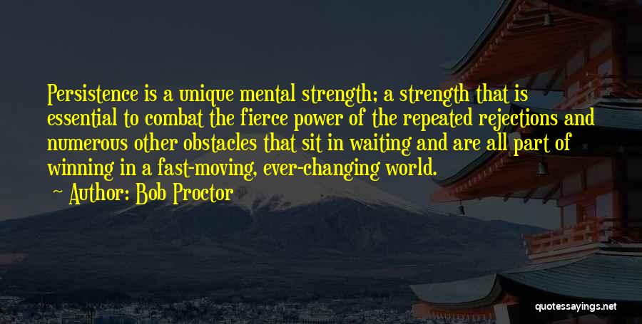 Bob Proctor Quotes: Persistence Is A Unique Mental Strength; A Strength That Is Essential To Combat The Fierce Power Of The Repeated Rejections