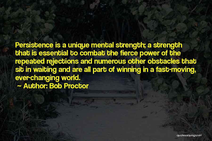 Bob Proctor Quotes: Persistence Is A Unique Mental Strength; A Strength That Is Essential To Combat The Fierce Power Of The Repeated Rejections