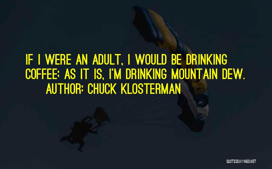 Chuck Klosterman Quotes: If I Were An Adult, I Would Be Drinking Coffee; As It Is, I'm Drinking Mountain Dew.