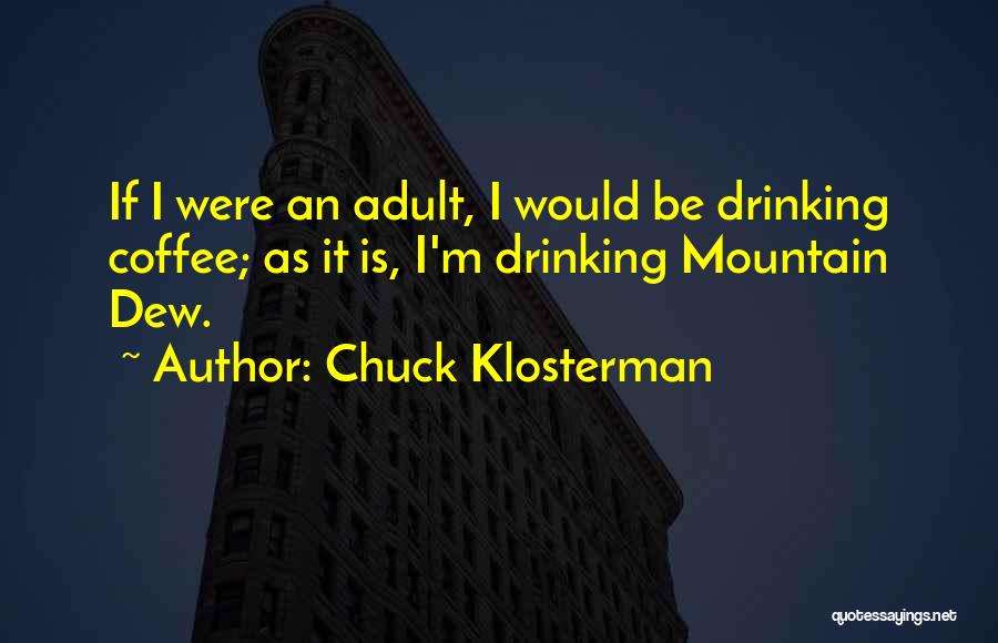 Chuck Klosterman Quotes: If I Were An Adult, I Would Be Drinking Coffee; As It Is, I'm Drinking Mountain Dew.