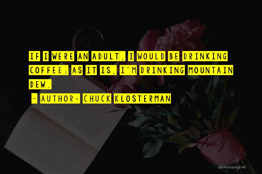 Chuck Klosterman Quotes: If I Were An Adult, I Would Be Drinking Coffee; As It Is, I'm Drinking Mountain Dew.