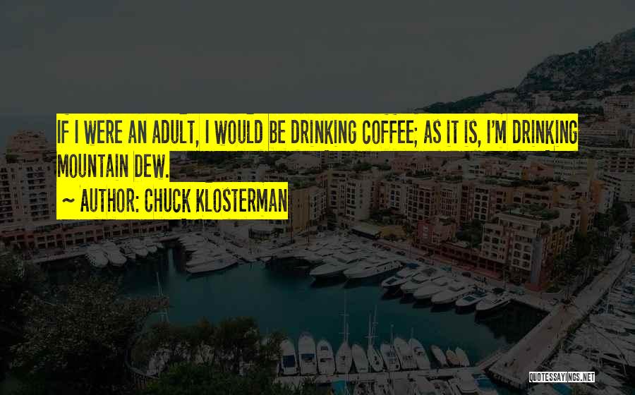 Chuck Klosterman Quotes: If I Were An Adult, I Would Be Drinking Coffee; As It Is, I'm Drinking Mountain Dew.