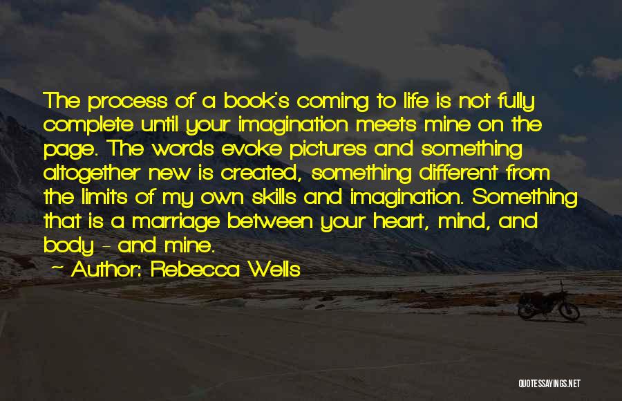 Rebecca Wells Quotes: The Process Of A Book's Coming To Life Is Not Fully Complete Until Your Imagination Meets Mine On The Page.