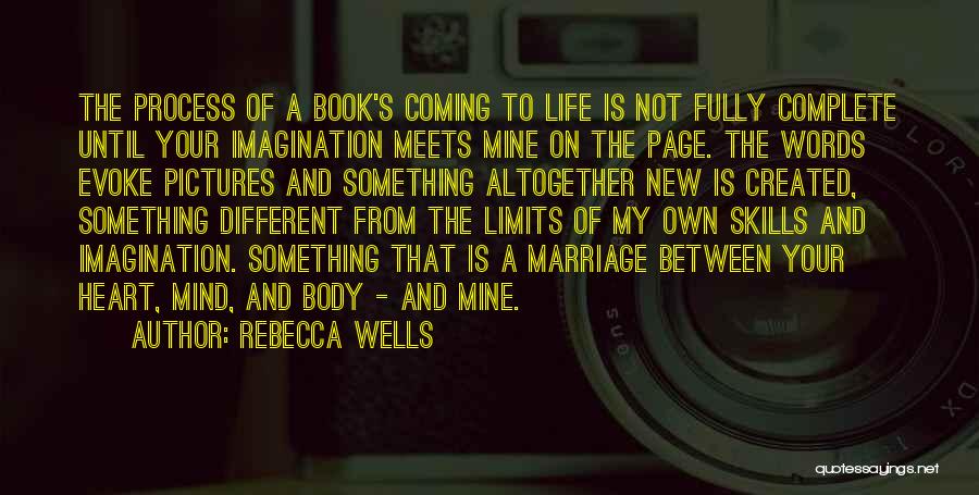 Rebecca Wells Quotes: The Process Of A Book's Coming To Life Is Not Fully Complete Until Your Imagination Meets Mine On The Page.