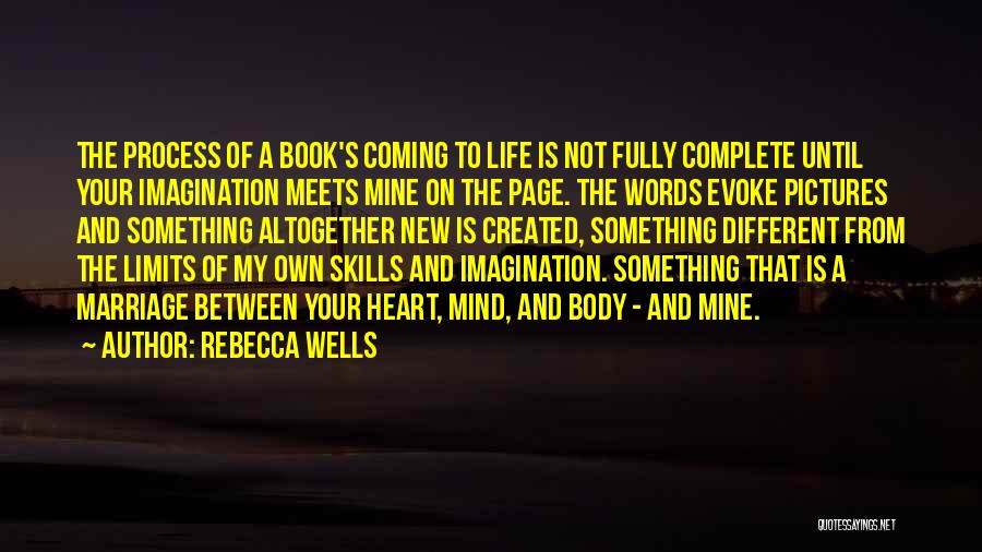 Rebecca Wells Quotes: The Process Of A Book's Coming To Life Is Not Fully Complete Until Your Imagination Meets Mine On The Page.