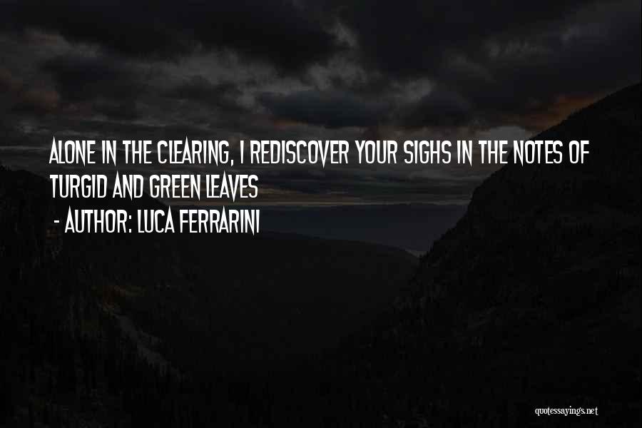 Luca Ferrarini Quotes: Alone In The Clearing, I Rediscover Your Sighs In The Notes Of Turgid And Green Leaves