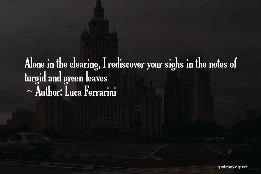 Luca Ferrarini Quotes: Alone In The Clearing, I Rediscover Your Sighs In The Notes Of Turgid And Green Leaves