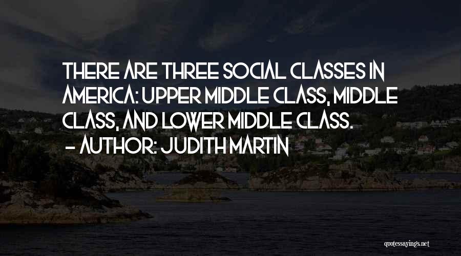 Judith Martin Quotes: There Are Three Social Classes In America: Upper Middle Class, Middle Class, And Lower Middle Class.