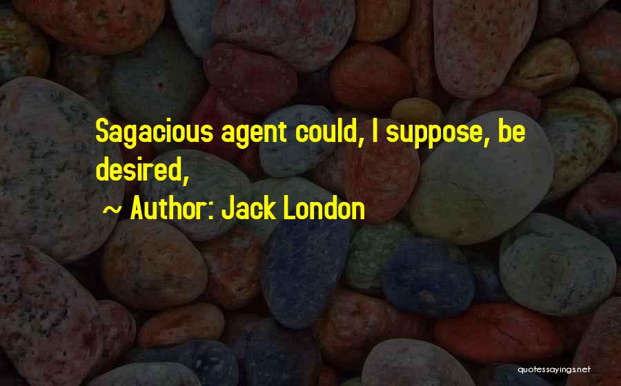Jack London Quotes: Sagacious Agent Could, I Suppose, Be Desired,